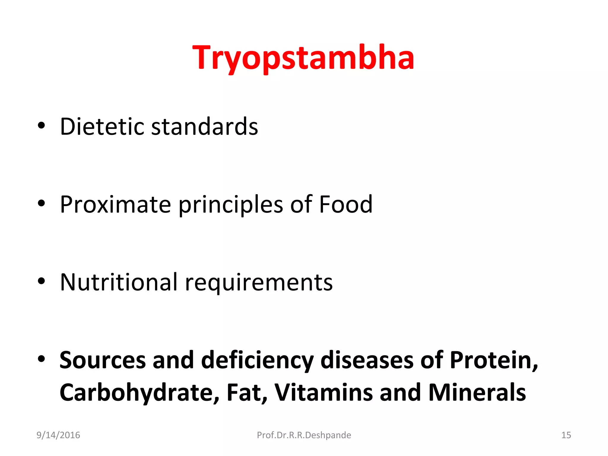 Tryopstambha
• Dietetic standards
• Proximate principles of Food
• Nutritional requirements
• Sources and deficiency diseases of Protein,
Carbohydrate, Fat, Vitamins and Minerals
9/14/2016 15Prof.Dr.R.R.Deshpande
 