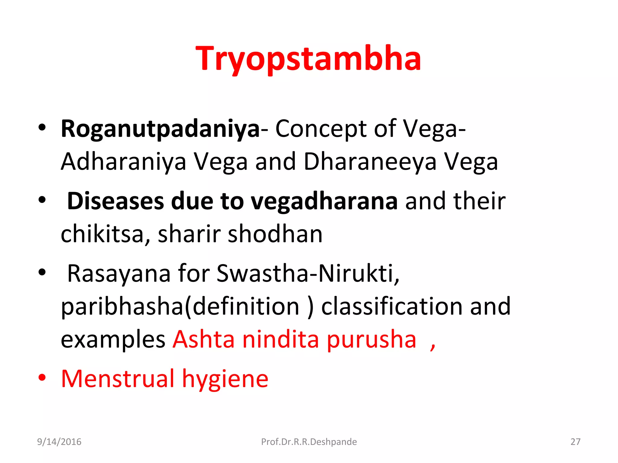 Tryopstambha
• Roganutpadaniya- Concept of Vega-
Adharaniya Vega and Dharaneeya Vega
• Diseases due to vegadharana and their
chikitsa, sharir shodhan
• Rasayana for Swastha-Nirukti,
paribhasha(definition ) classification and
examples Ashta nindita purusha ,
• Menstrual hygiene
9/14/2016 27Prof.Dr.R.R.Deshpande
 