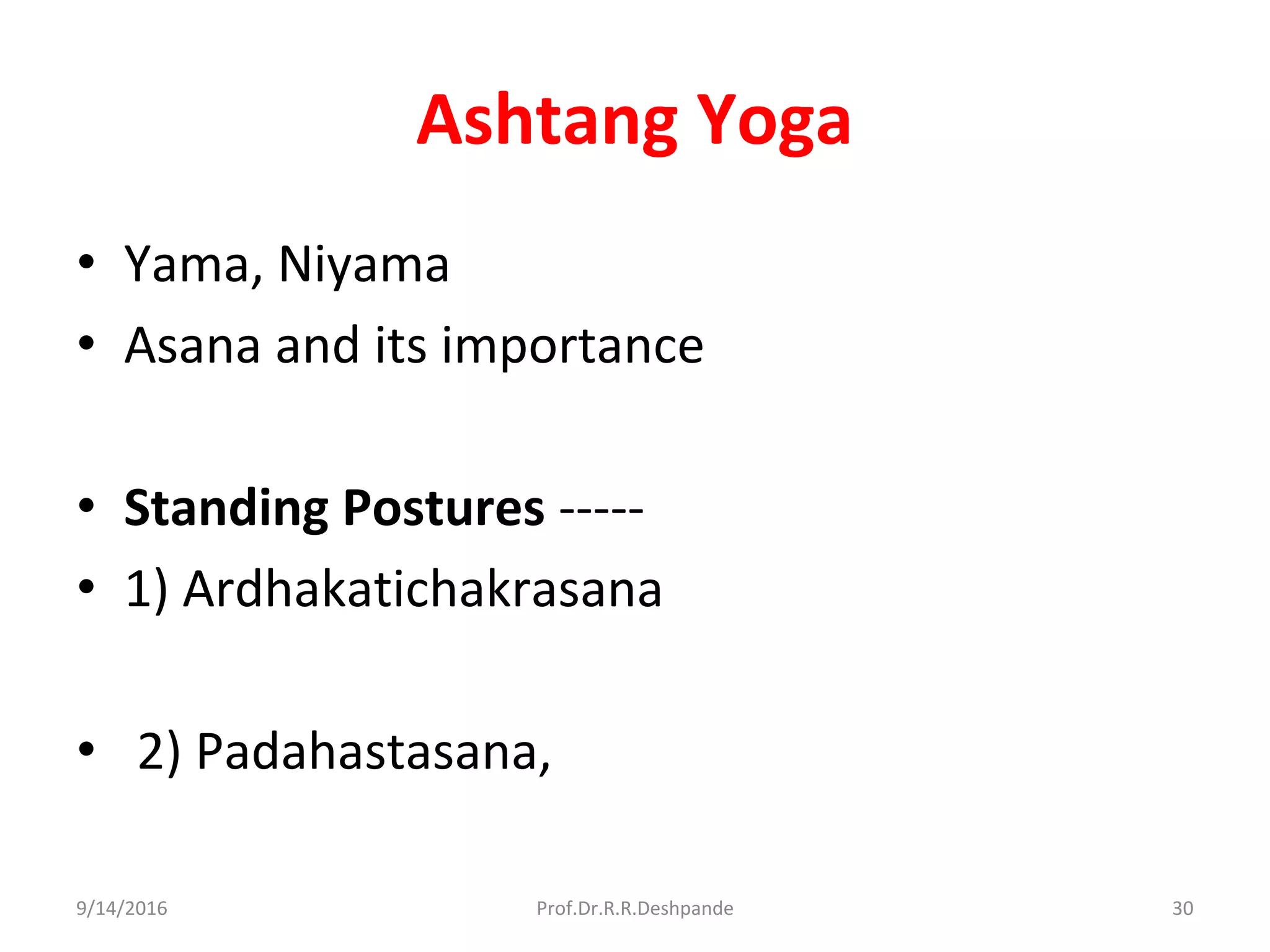 Ashtang Yoga
• Yama, Niyama
• Asana and its importance
• Standing Postures -----
• 1) Ardhakatichakrasana
• 2) Padahastasana,
9/14/2016 30Prof.Dr.R.R.Deshpande
 