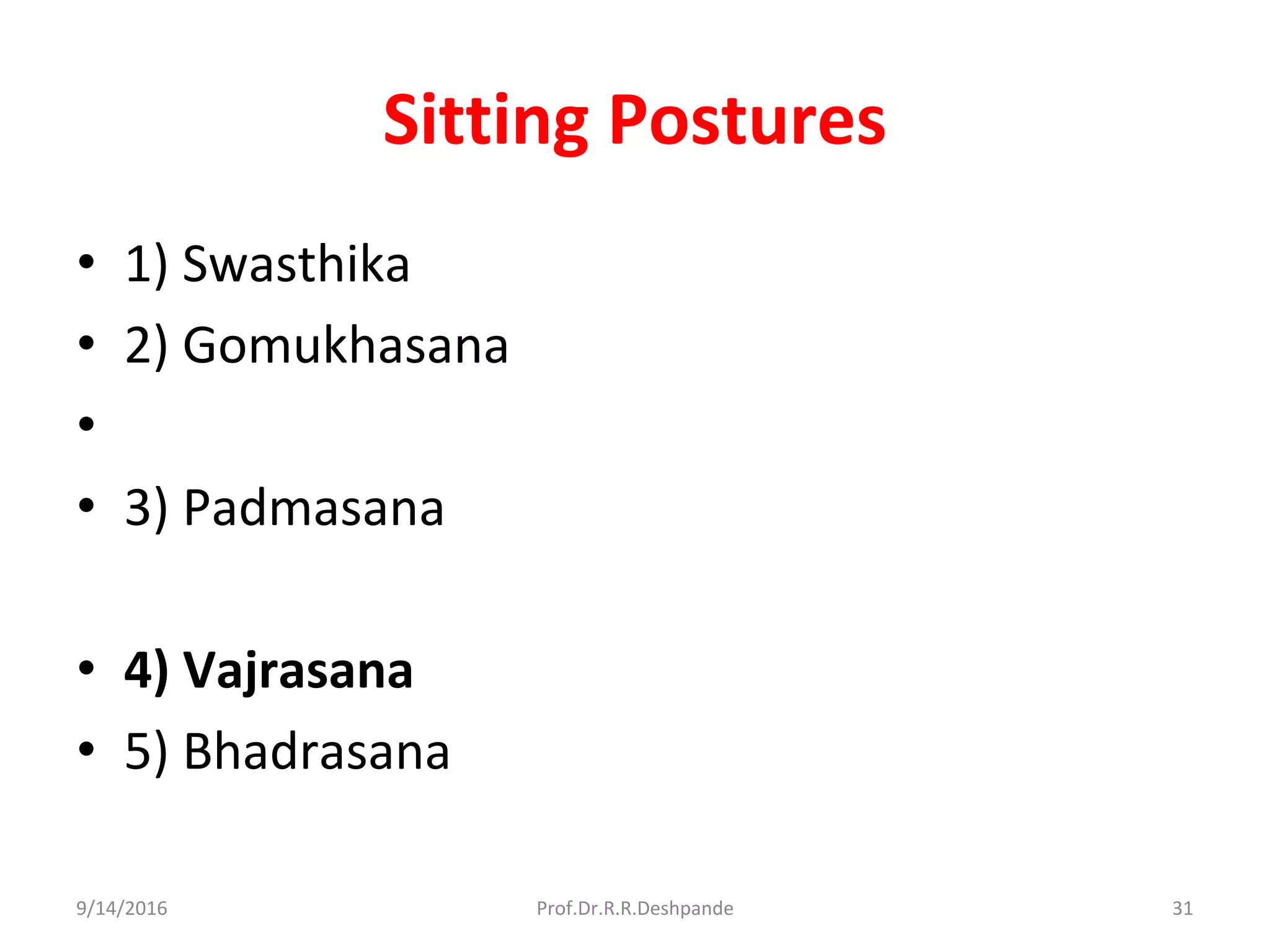 Sitting Postures
• 1) Swasthika
• 2) Gomukhasana
•
• 3) Padmasana
• 4) Vajrasana
• 5) Bhadrasana
9/14/2016 31Prof.Dr.R.R.Deshpande
 