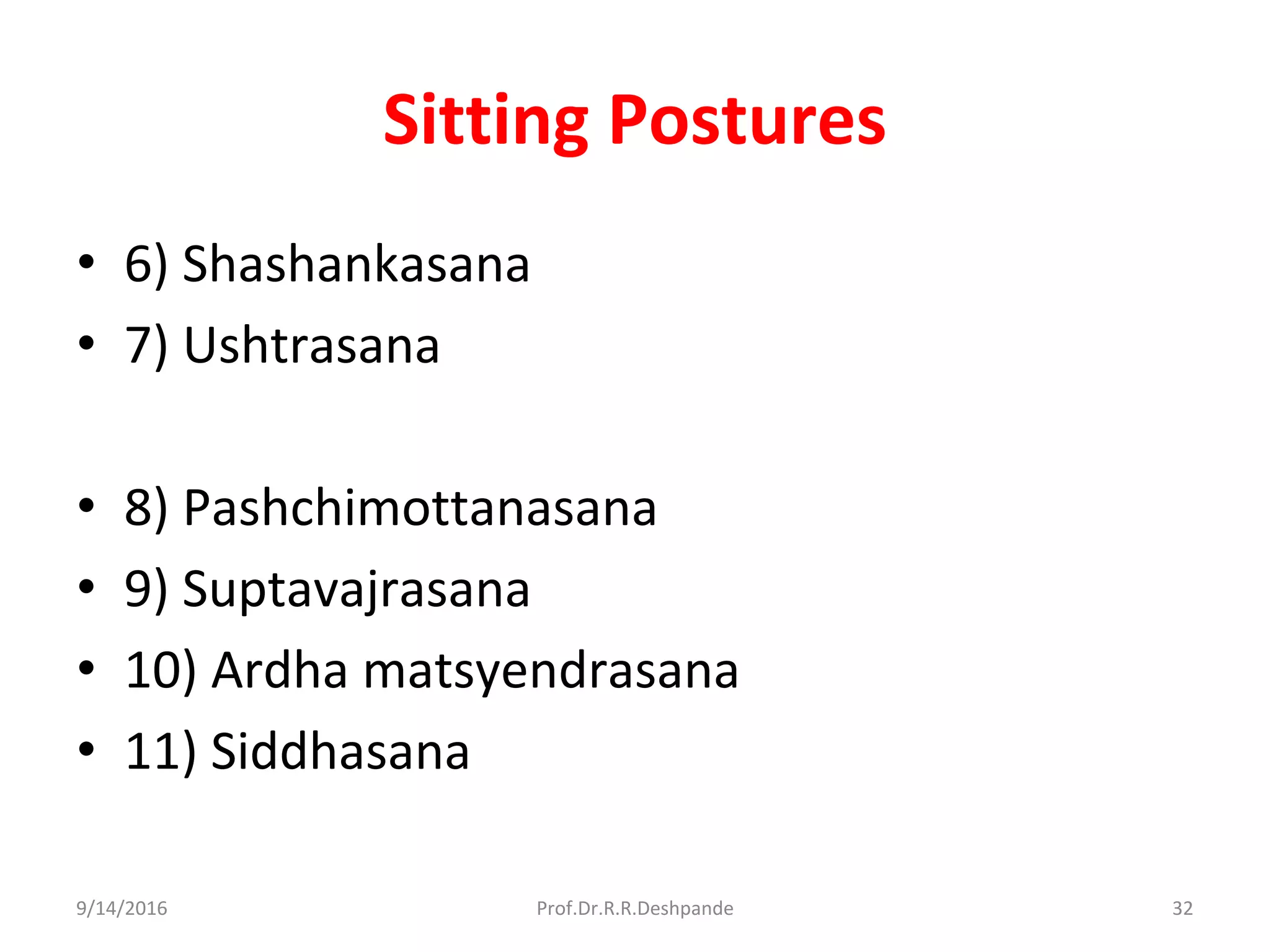 Sitting Postures
• 6) Shashankasana
• 7) Ushtrasana
• 8) Pashchimottanasana
• 9) Suptavajrasana
• 10) Ardha matsyendrasana
• 11) Siddhasana
9/14/2016 32Prof.Dr.R.R.Deshpande
 