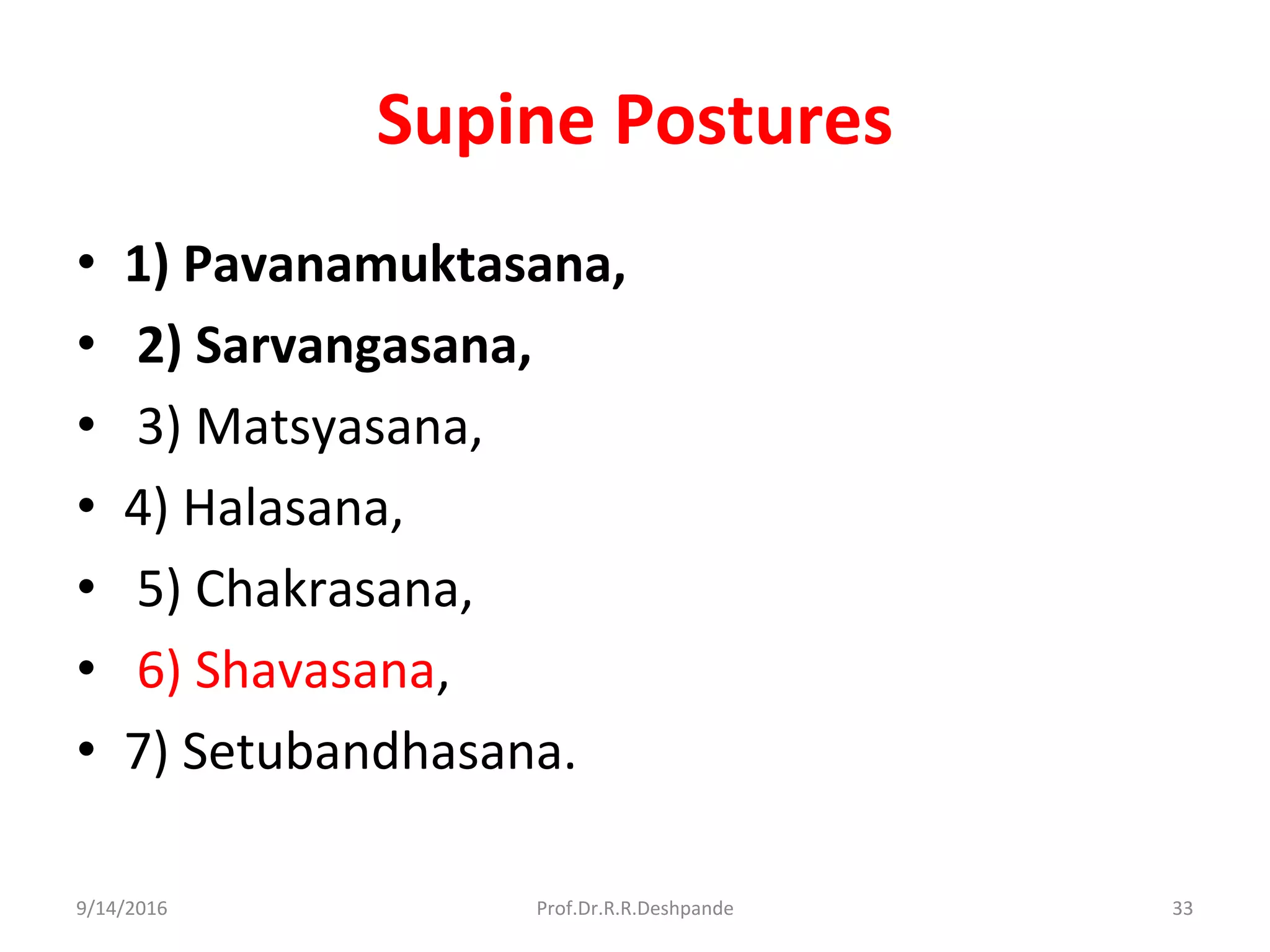 Supine Postures
• 1) Pavanamuktasana,
• 2) Sarvangasana,
• 3) Matsyasana,
• 4) Halasana,
• 5) Chakrasana,
• 6) Shavasana,
• 7) Setubandhasana.
9/14/2016 33Prof.Dr.R.R.Deshpande
 
