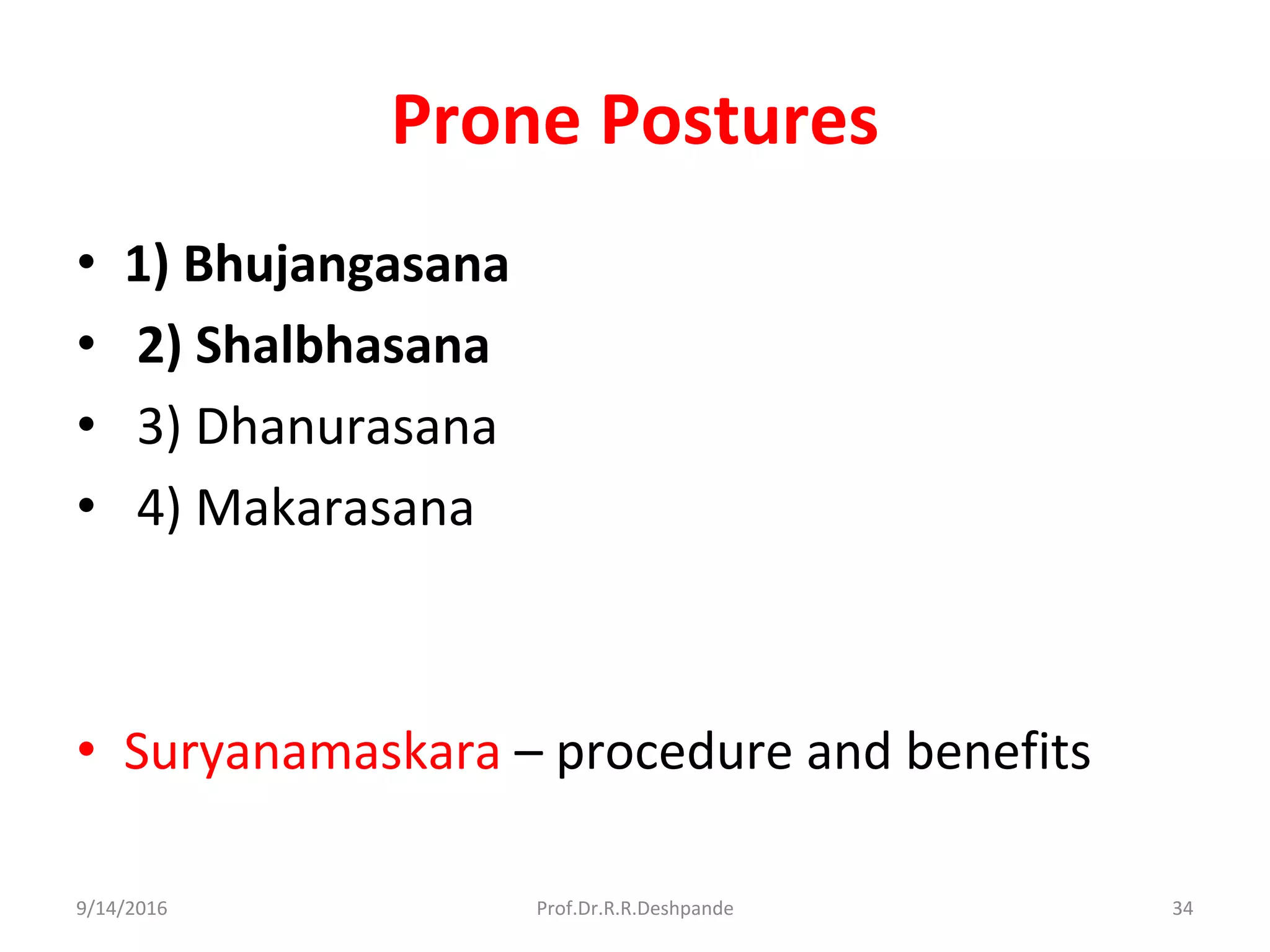 Prone Postures
• 1) Bhujangasana
• 2) Shalbhasana
• 3) Dhanurasana
• 4) Makarasana
• Suryanamaskara – procedure and benefits
9/14/2016 34Prof.Dr.R.R.Deshpande
 