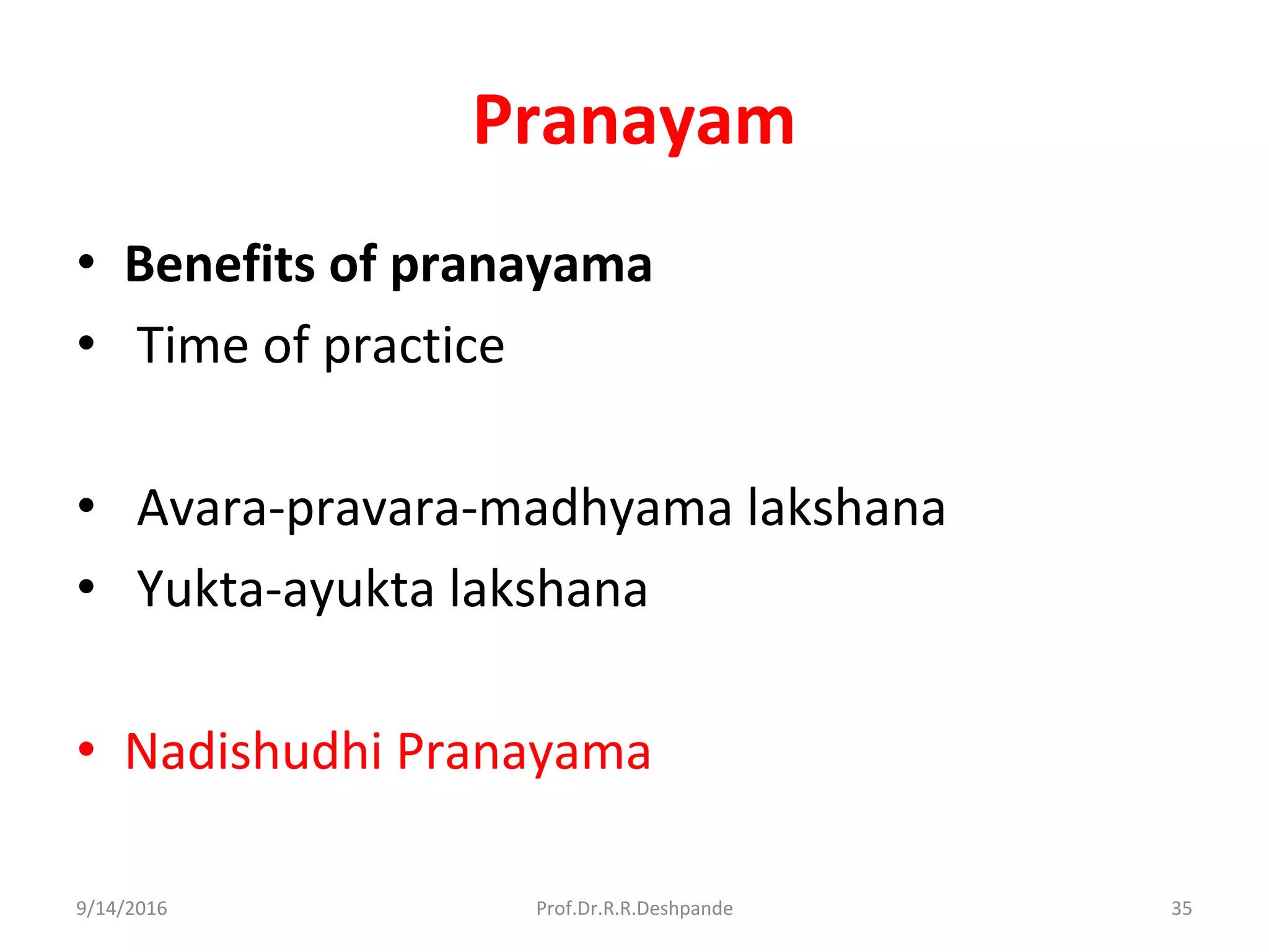 Pranayam
• Benefits of pranayama
• Time of practice
• Avara-pravara-madhyama lakshana
• Yukta-ayukta lakshana
• Nadishudhi Pranayama
9/14/2016 35Prof.Dr.R.R.Deshpande
 