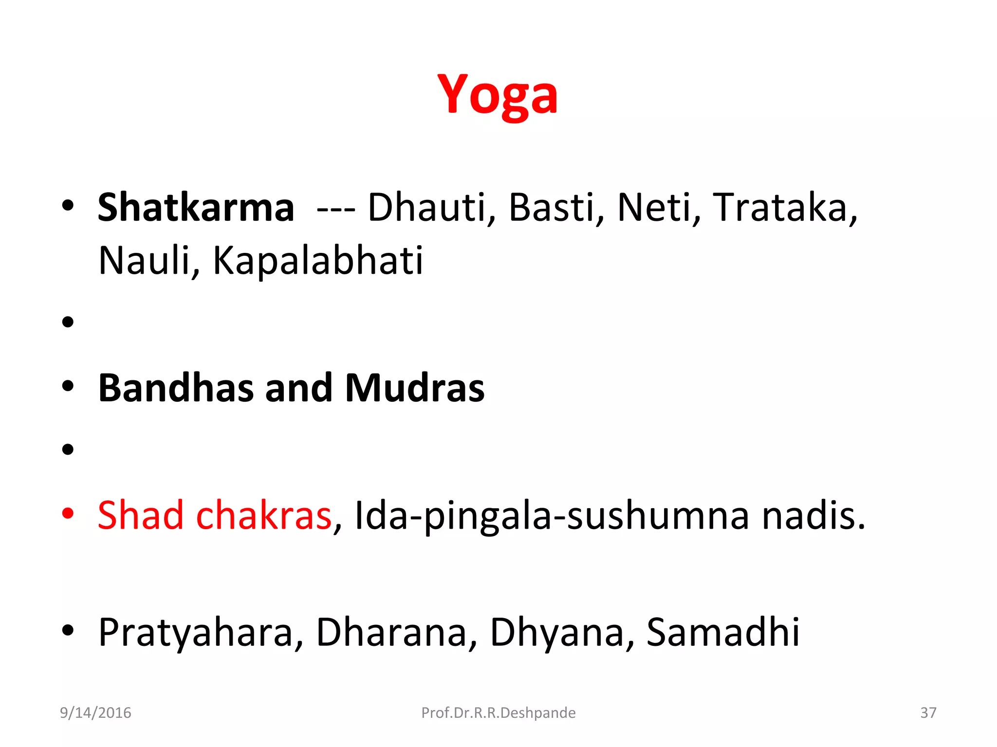 Yoga
• Shatkarma --- Dhauti, Basti, Neti, Trataka,
Nauli, Kapalabhati
•
• Bandhas and Mudras
•
• Shad chakras, Ida-pingala-sushumna nadis.
• Pratyahara, Dharana, Dhyana, Samadhi
9/14/2016 37Prof.Dr.R.R.Deshpande
 