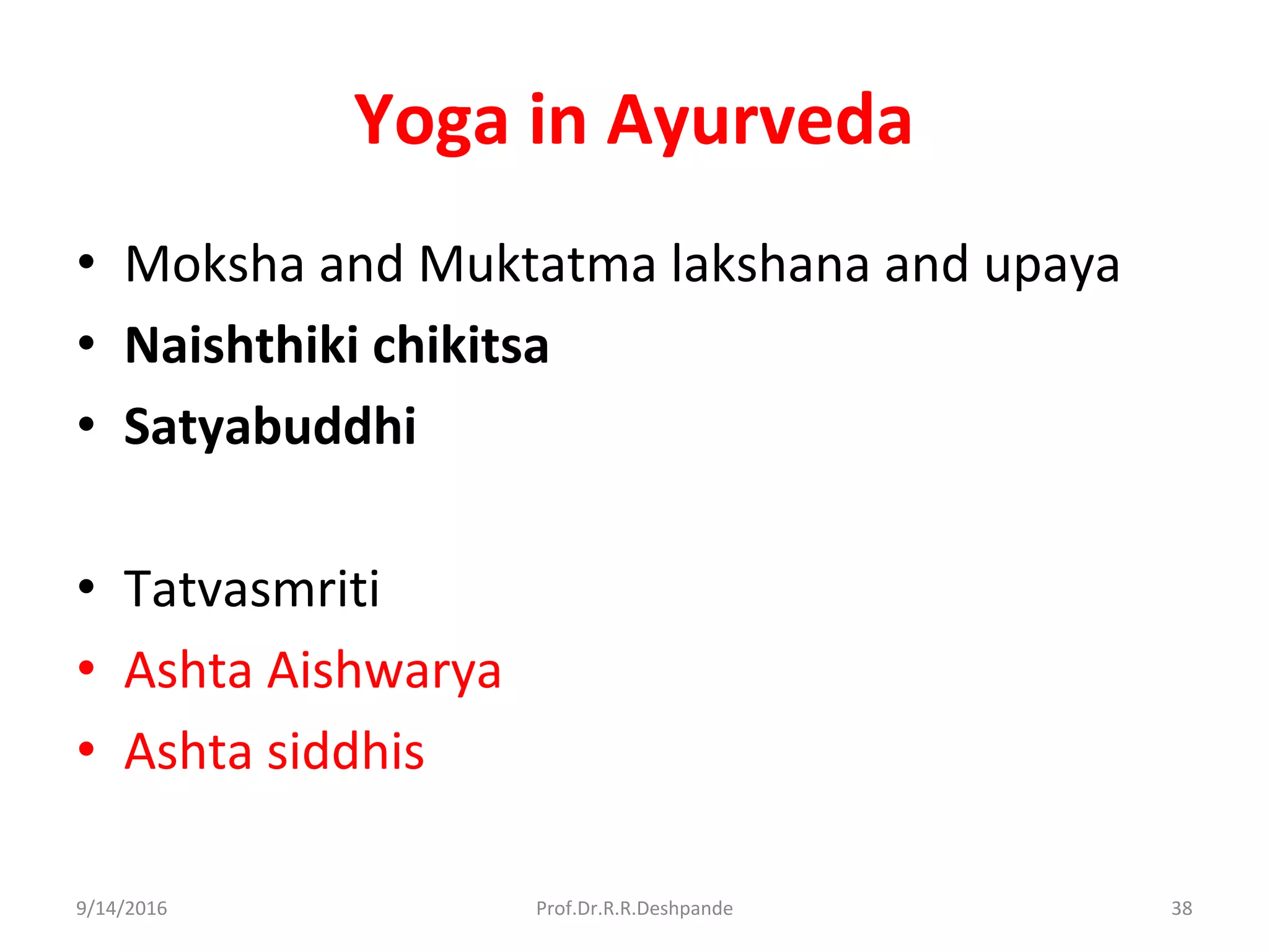 Yoga in Ayurveda
• Moksha and Muktatma lakshana and upaya
• Naishthiki chikitsa
• Satyabuddhi
• Tatvasmriti
• Ashta Aishwarya
• Ashta siddhis
9/14/2016 38Prof.Dr.R.R.Deshpande
 