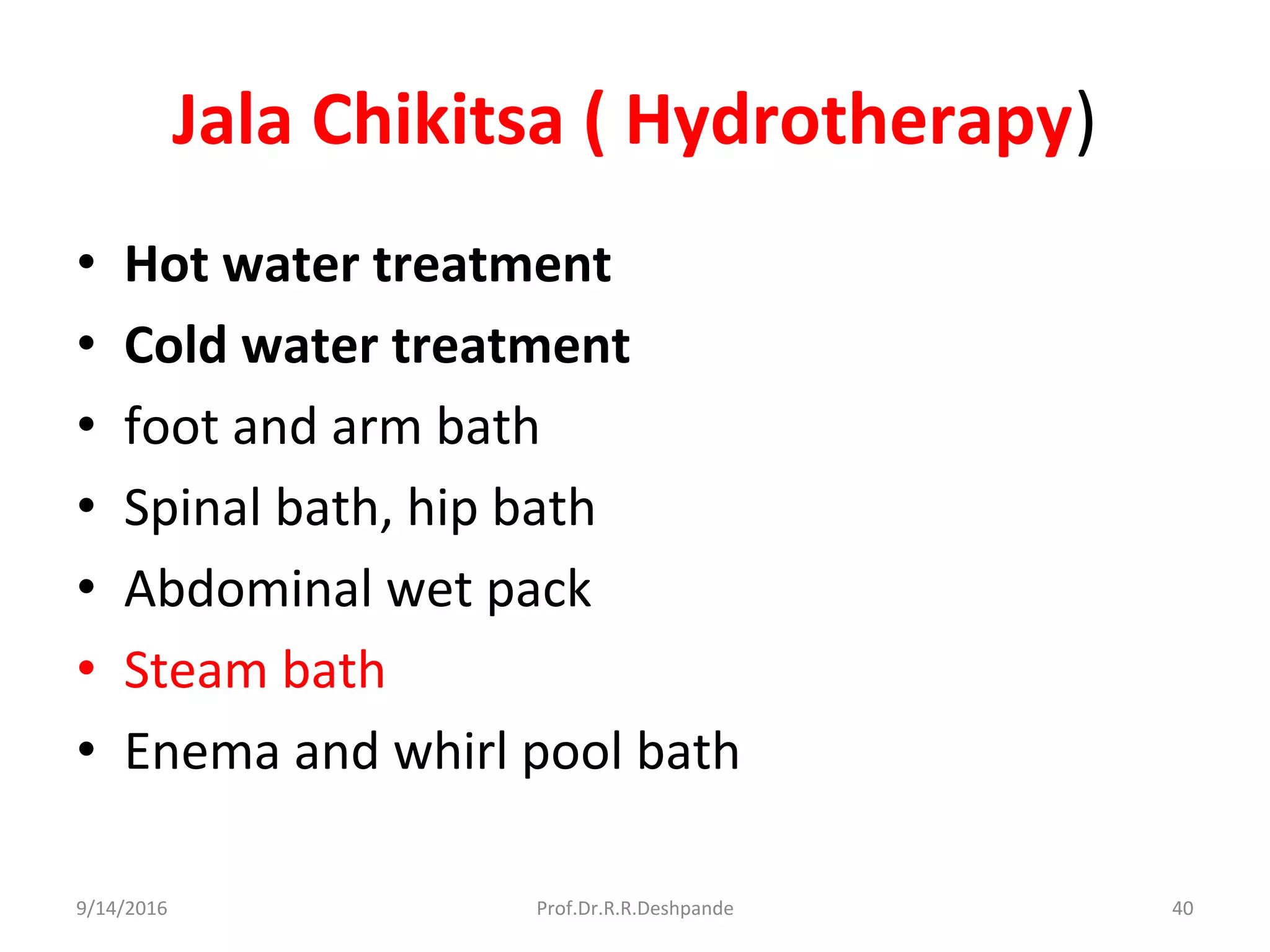 Jala Chikitsa ( Hydrotherapy)
• Hot water treatment
• Cold water treatment
• foot and arm bath
• Spinal bath, hip bath
• Abdominal wet pack
• Steam bath
• Enema and whirl pool bath
9/14/2016 40Prof.Dr.R.R.Deshpande
 