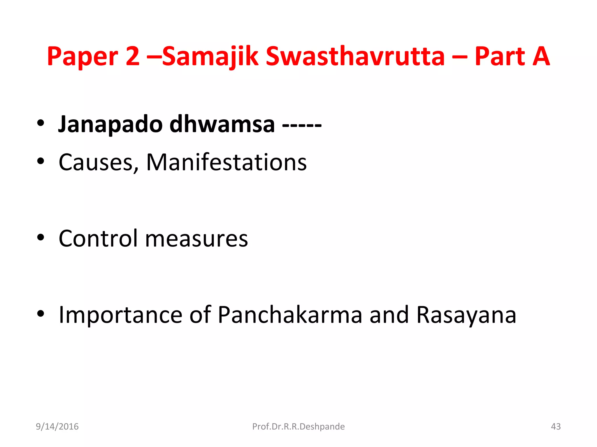 Paper 2 –Samajik Swasthavrutta – Part A
• Janapado dhwamsa -----
• Causes, Manifestations
• Control measures
• Importance of Panchakarma and Rasayana
9/14/2016 43Prof.Dr.R.R.Deshpande
 