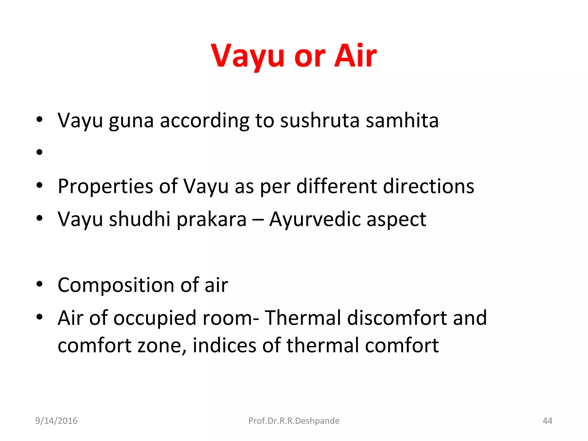 Vayu or Air
• Vayu guna according to sushruta samhita
•
• Properties of Vayu as per different directions
• Vayu shudhi prakara – Ayurvedic aspect
• Composition of air
• Air of occupied room- Thermal discomfort and
comfort zone, indices of thermal comfort
9/14/2016 44Prof.Dr.R.R.Deshpande
 