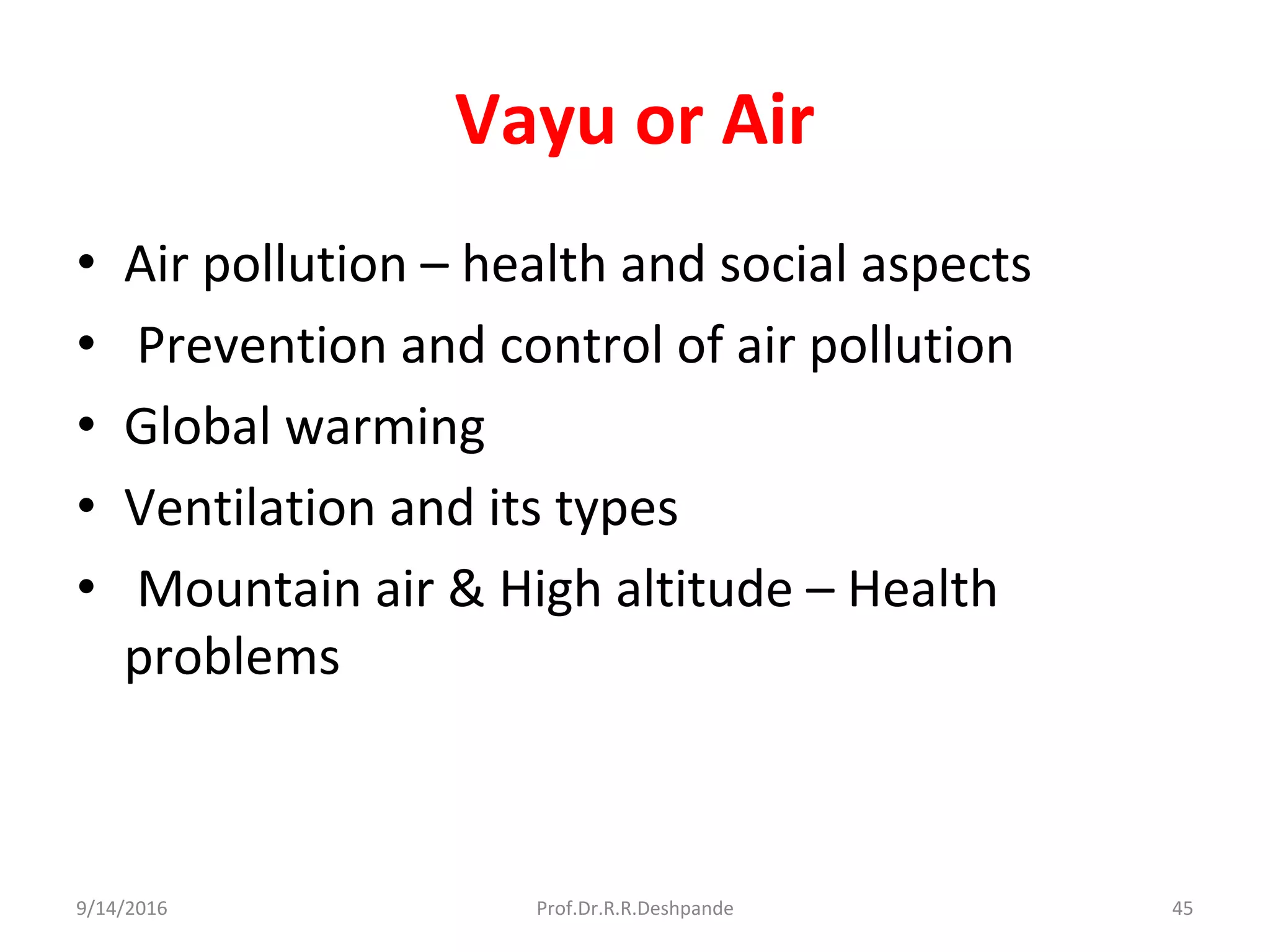 Vayu or Air
• Air pollution – health and social aspects
• Prevention and control of air pollution
• Global warming
• Ventilation and its types
• Mountain air & High altitude – Health
problems
9/14/2016 45Prof.Dr.R.R.Deshpande
 