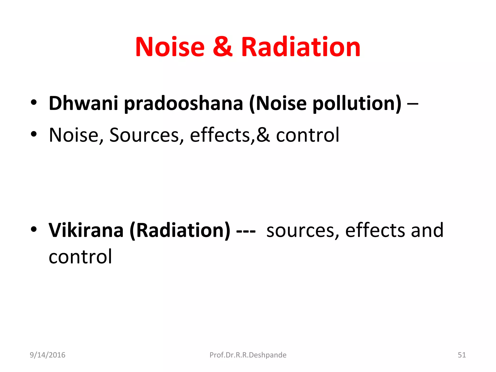Noise & Radiation
• Dhwani pradooshana (Noise pollution) –
• Noise, Sources, effects,& control
• Vikirana (Radiation) --- sources, effects and
control
9/14/2016 51Prof.Dr.R.R.Deshpande
 