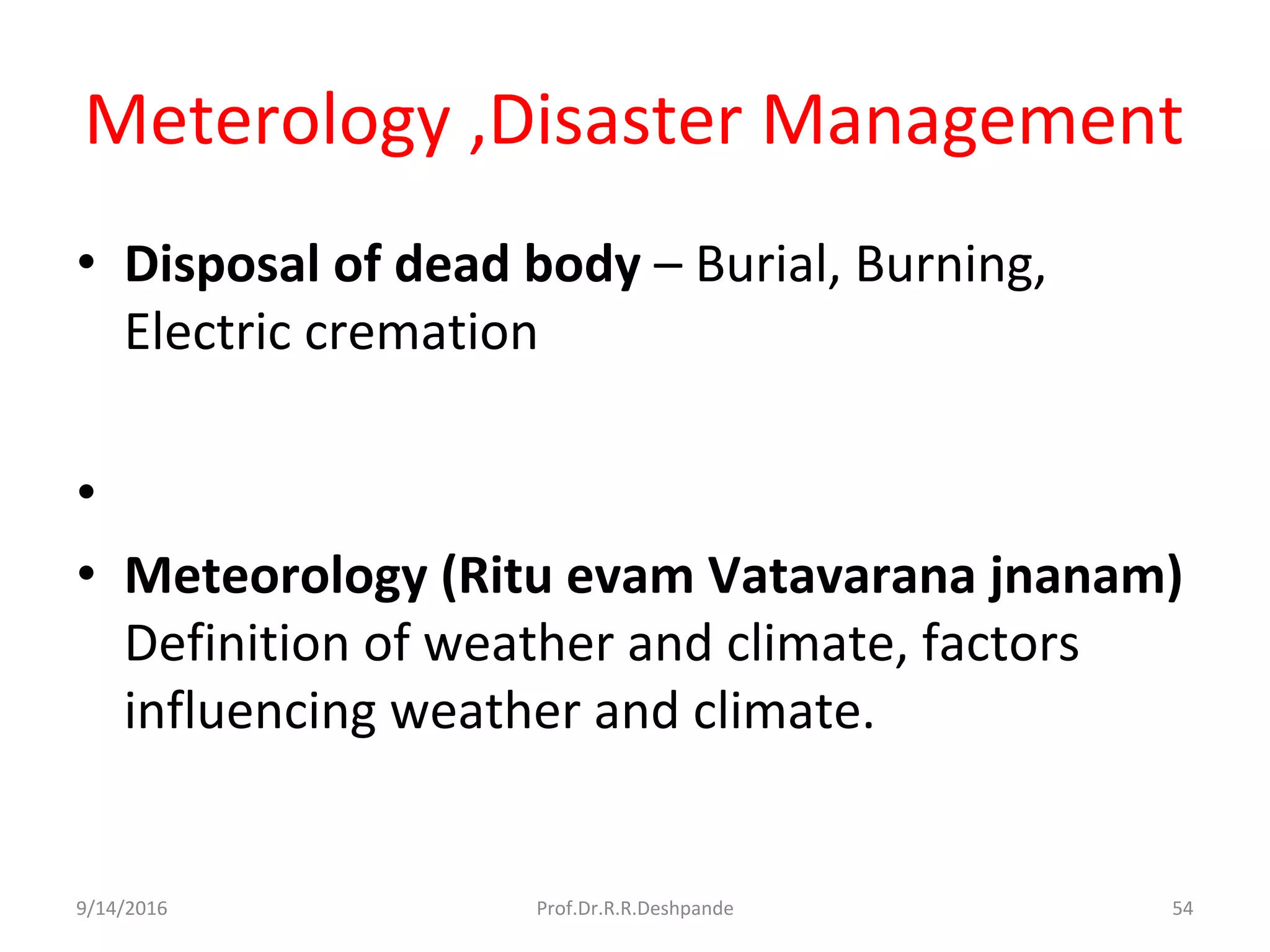 Meterology ,Disaster Management
• Disposal of dead body – Burial, Burning,
Electric cremation
•
• Meteorology (Ritu evam Vatavarana jnanam)
Definition of weather and climate, factors
influencing weather and climate.
9/14/2016 54Prof.Dr.R.R.Deshpande
 