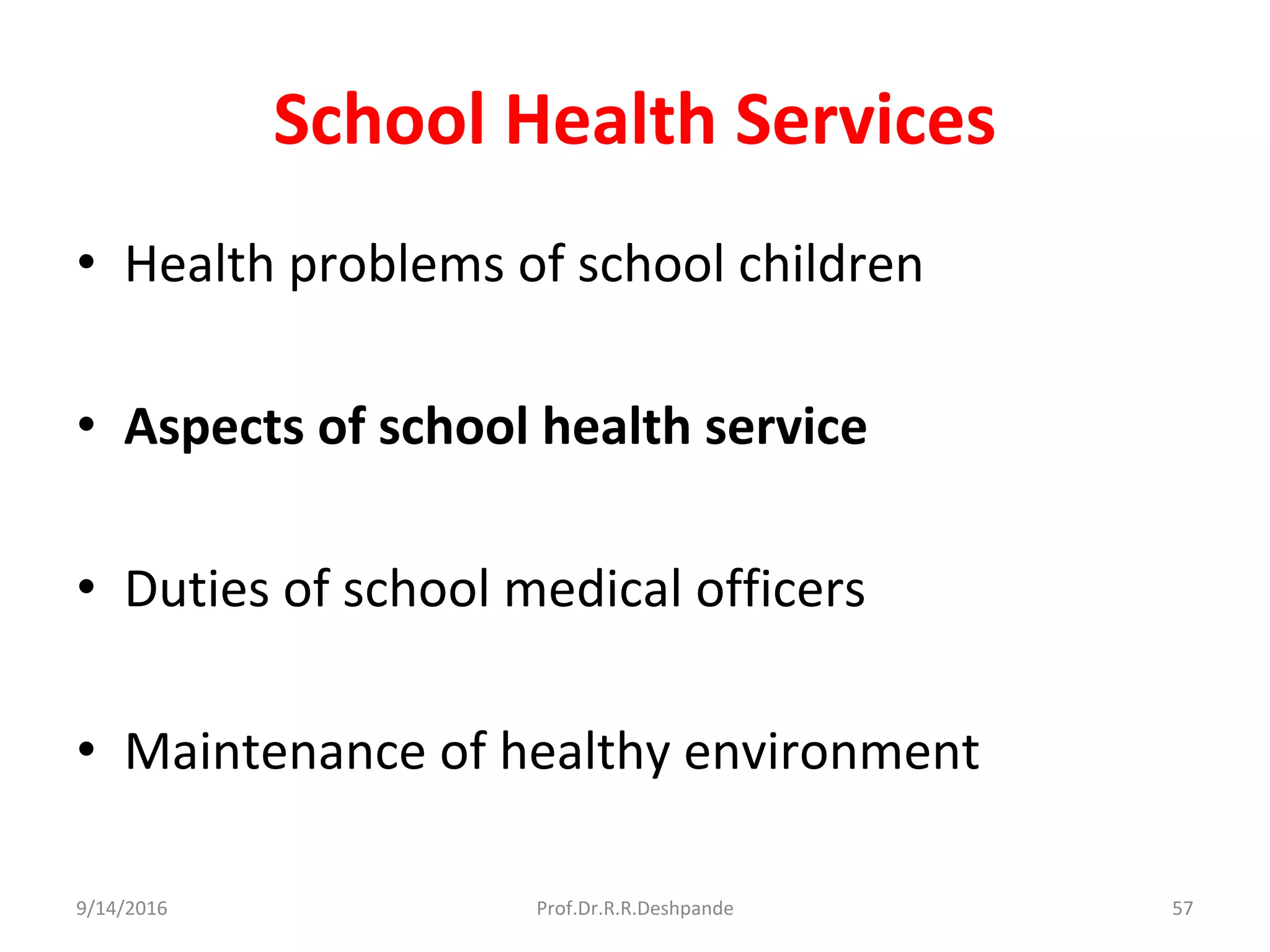 School Health Services
• Health problems of school children
• Aspects of school health service
• Duties of school medical officers
• Maintenance of healthy environment
9/14/2016 57Prof.Dr.R.R.Deshpande
 