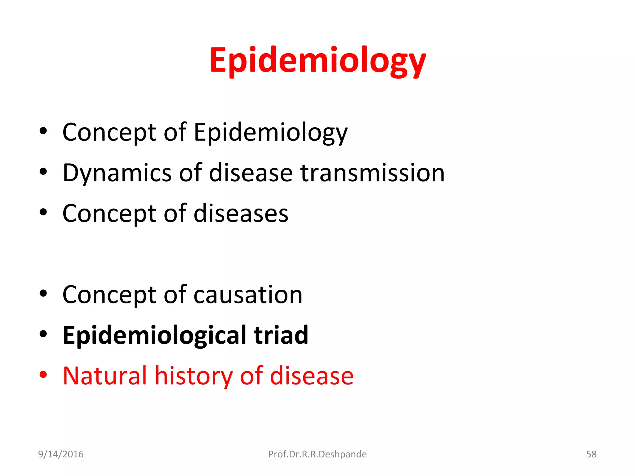 Epidemiology
• Concept of Epidemiology
• Dynamics of disease transmission
• Concept of diseases
• Concept of causation
• Epidemiological triad
• Natural history of disease
9/14/2016 58Prof.Dr.R.R.Deshpande
 