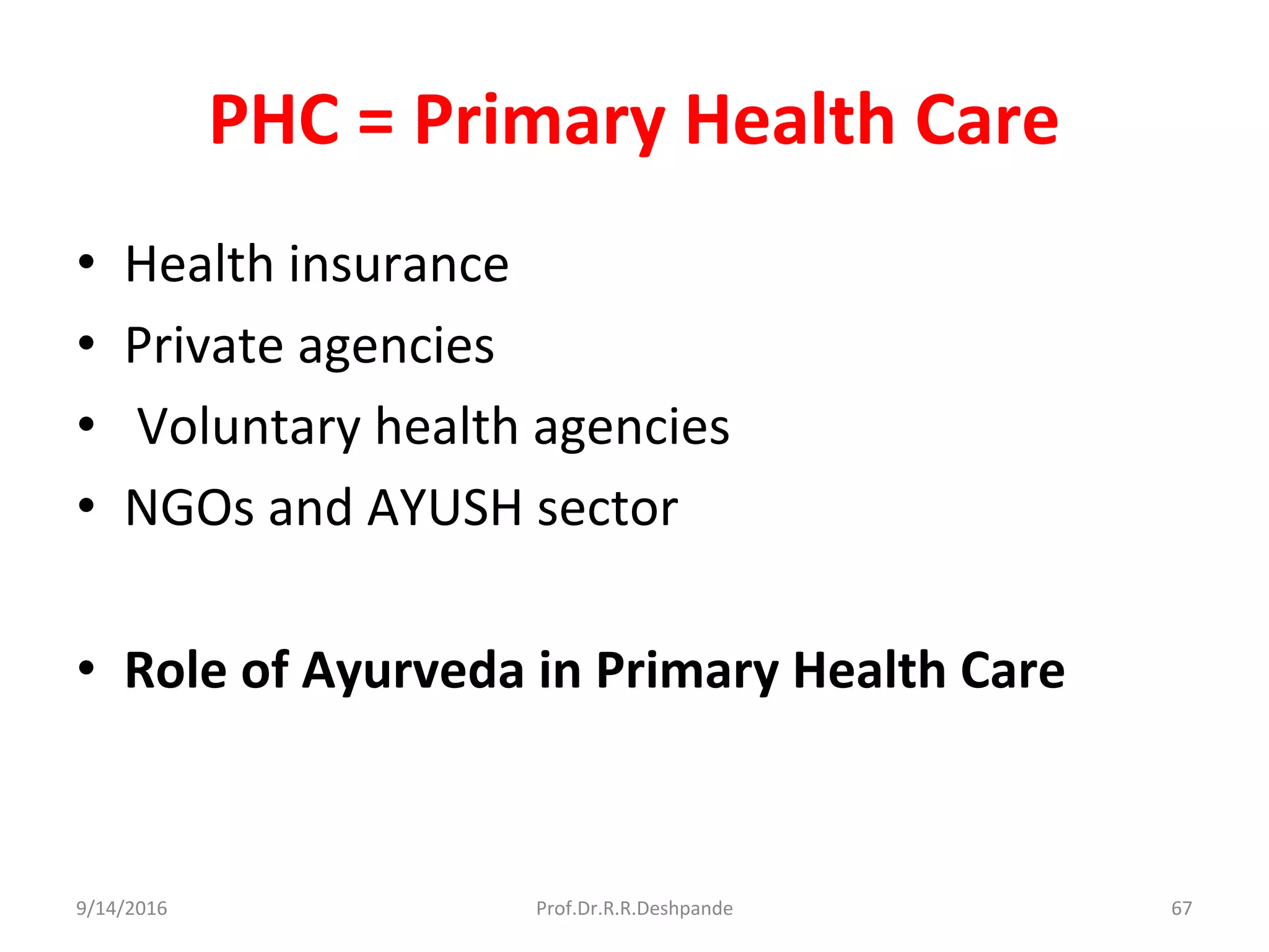 PHC = Primary Health Care
• Health insurance
• Private agencies
• Voluntary health agencies
• NGOs and AYUSH sector
• Role of Ayurveda in Primary Health Care
9/14/2016 67Prof.Dr.R.R.Deshpande
 