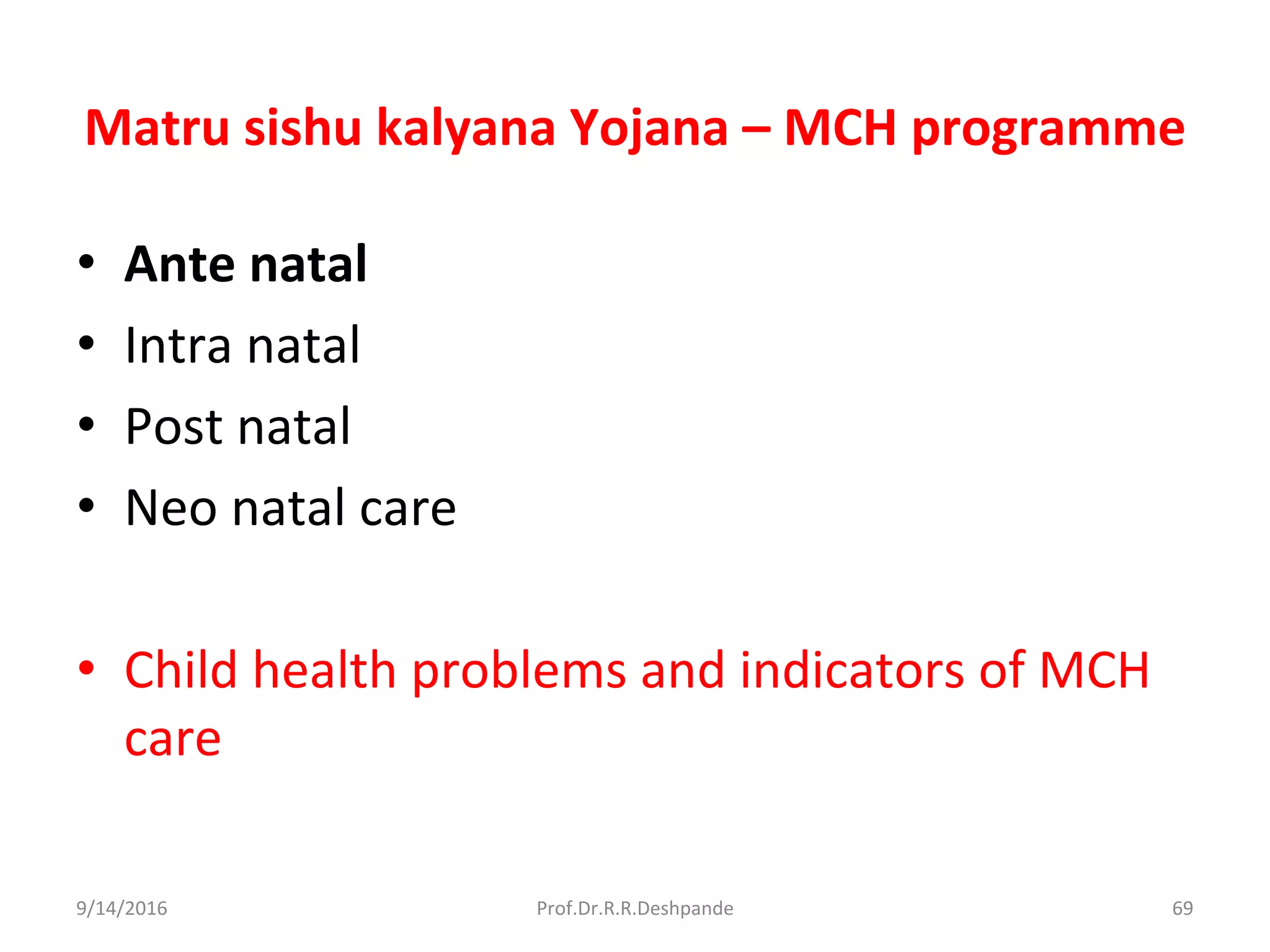 Matru sishu kalyana Yojana – MCH programme
• Ante natal
• Intra natal
• Post natal
• Neo natal care
• Child health problems and indicators of MCH
care
9/14/2016 69Prof.Dr.R.R.Deshpande
 