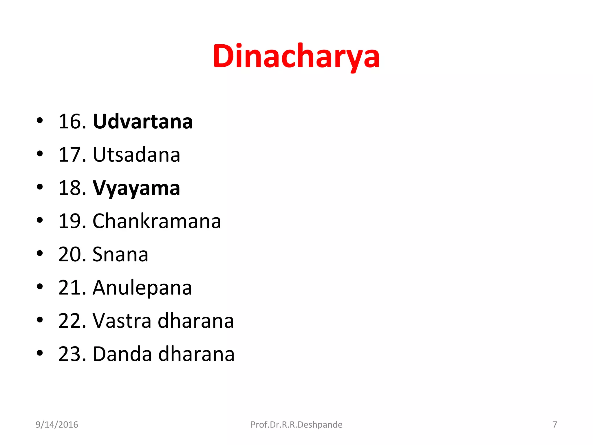 Dinacharya
• 16. Udvartana
• 17. Utsadana
• 18. Vyayama
• 19. Chankramana
• 20. Snana
• 21. Anulepana
• 22. Vastra dharana
• 23. Danda dharana
9/14/2016 7Prof.Dr.R.R.Deshpande
 