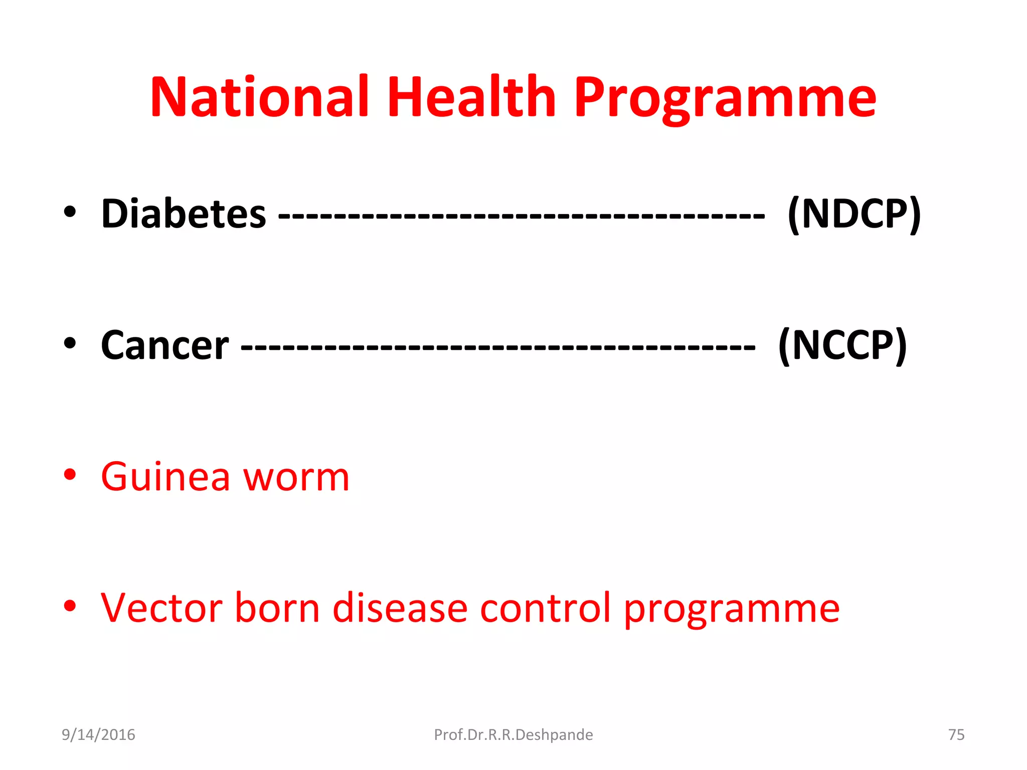 National Health Programme
• Diabetes ----------------------------------- (NDCP)
• Cancer ------------------------------------- (NCCP)
• Guinea worm
• Vector born disease control programme
9/14/2016 75Prof.Dr.R.R.Deshpande
 