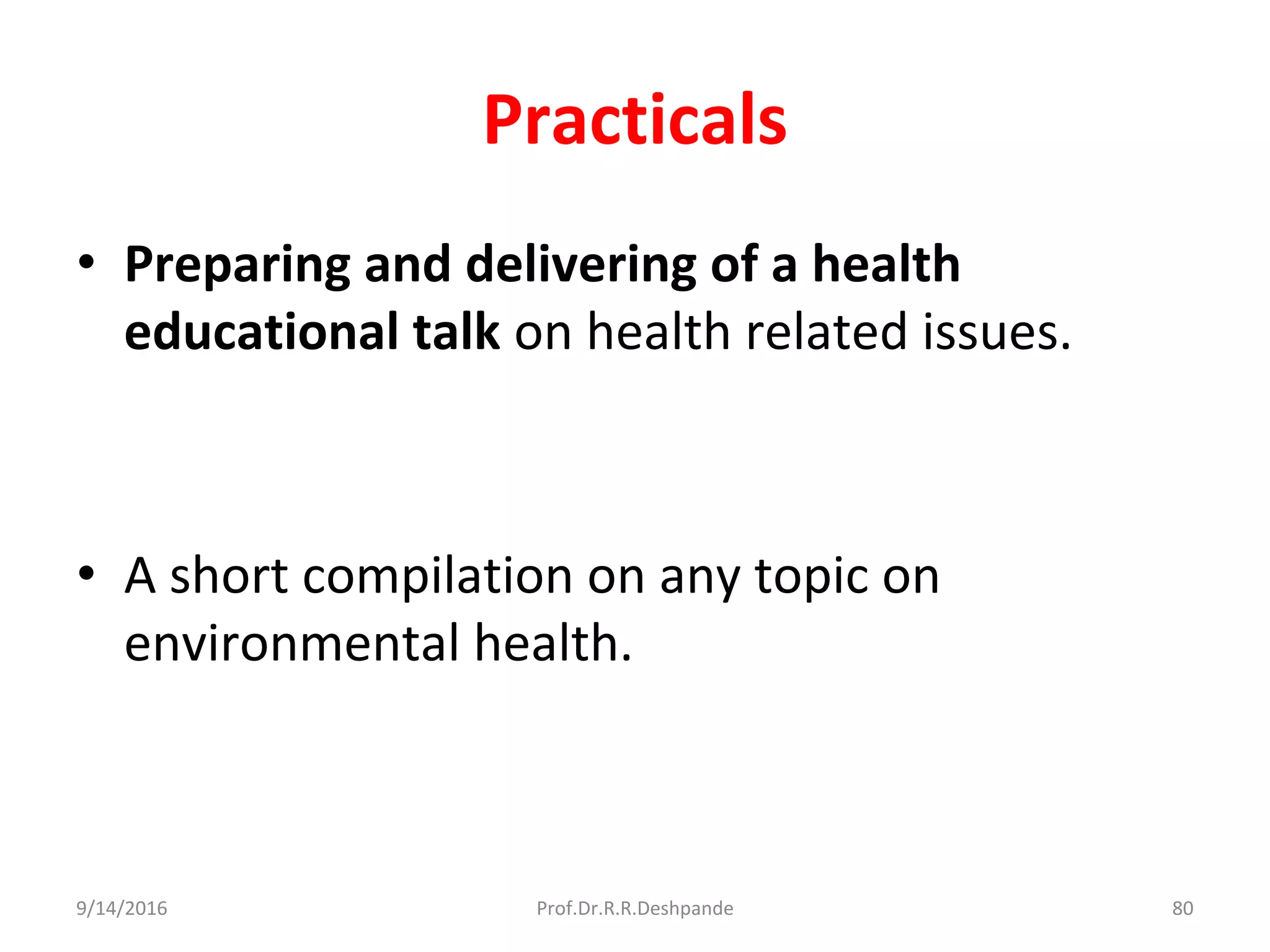 Practicals
• Preparing and delivering of a health
educational talk on health related issues.
• A short compilation on any topic on
environmental health.
9/14/2016 80Prof.Dr.R.R.Deshpande
 