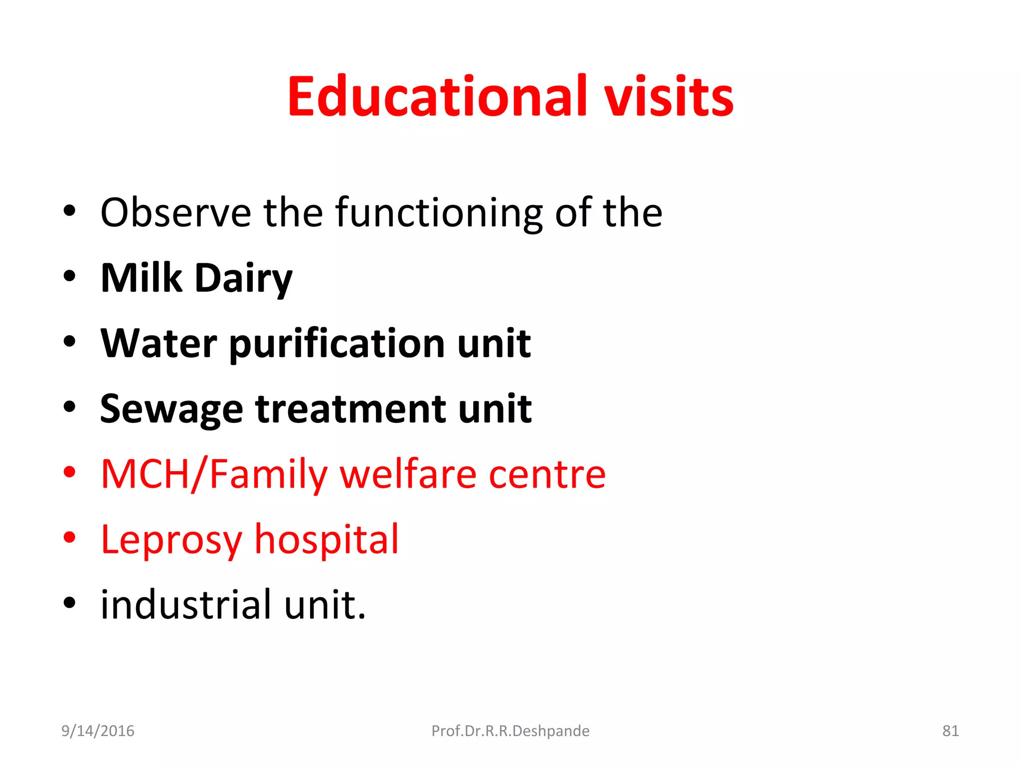 Educational visits
• Observe the functioning of the
• Milk Dairy
• Water purification unit
• Sewage treatment unit
• MCH/Family welfare centre
• Leprosy hospital
• industrial unit.
9/14/2016 81Prof.Dr.R.R.Deshpande
 