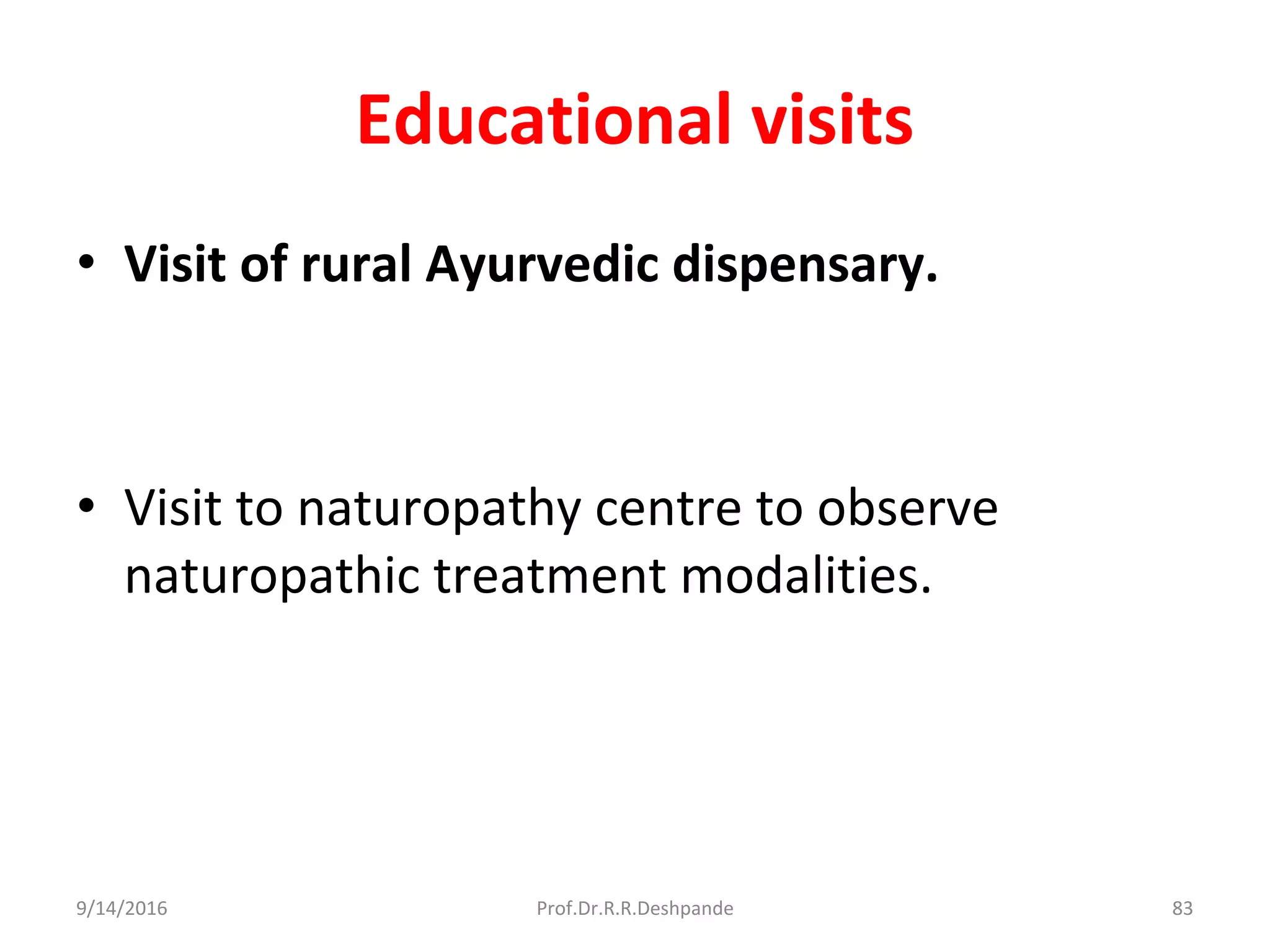 Educational visits
• Visit of rural Ayurvedic dispensary.
• Visit to naturopathy centre to observe
naturopathic treatment modalities.
9/14/2016 83Prof.Dr.R.R.Deshpande
 