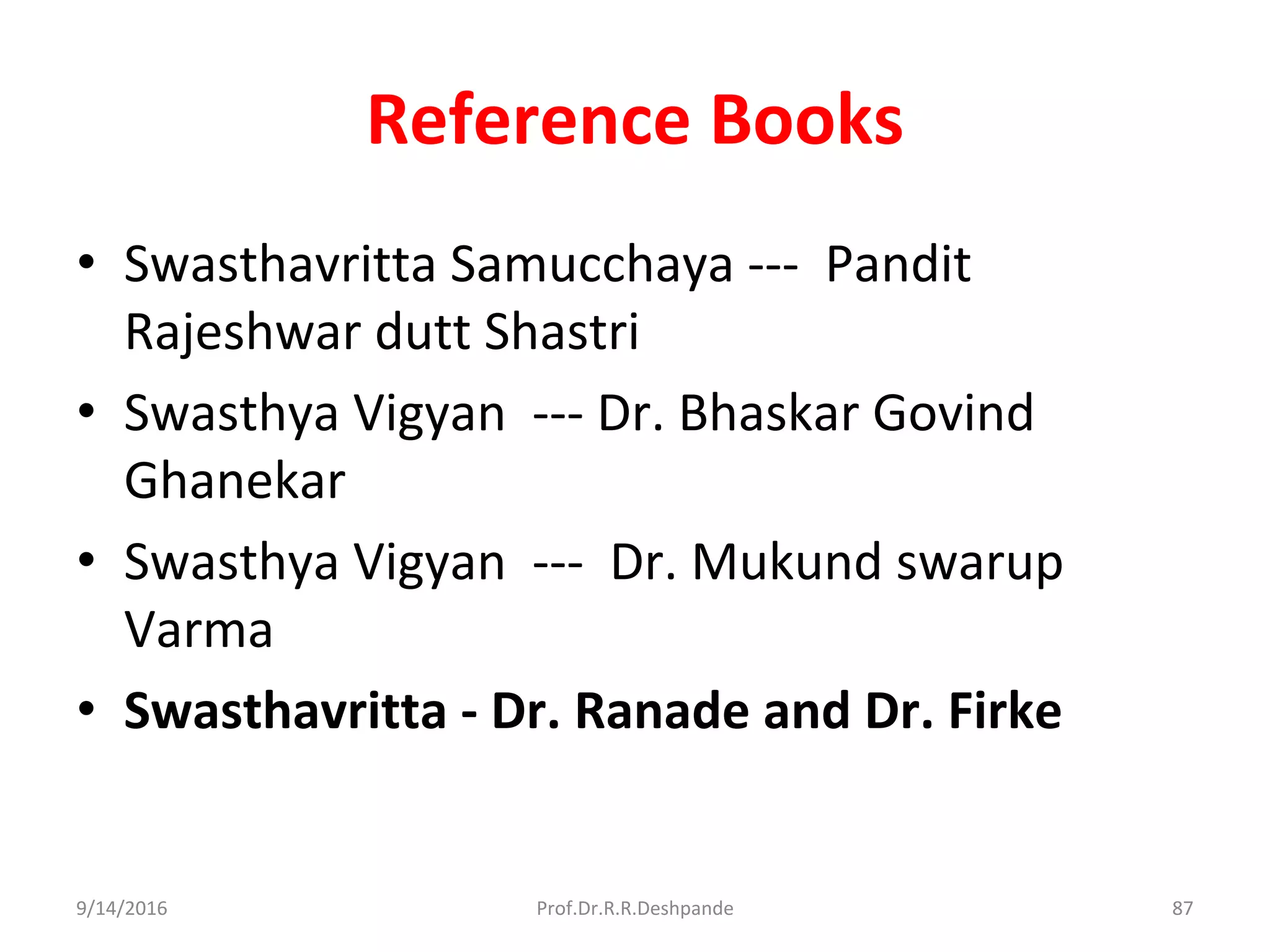 Reference Books
• Swasthavritta Samucchaya --- Pandit
Rajeshwar dutt Shastri
• Swasthya Vigyan --- Dr. Bhaskar Govind
Ghanekar
• Swasthya Vigyan --- Dr. Mukund swarup
Varma
• Swasthavritta - Dr. Ranade and Dr. Firke
9/14/2016 87Prof.Dr.R.R.Deshpande
 