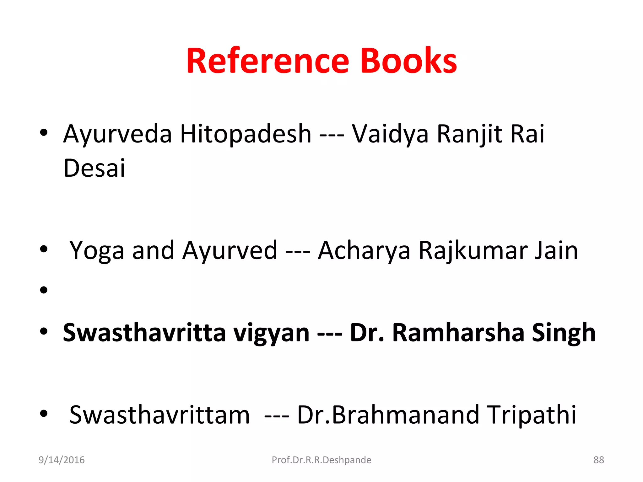 Reference Books
• Ayurveda Hitopadesh --- Vaidya Ranjit Rai
Desai
• Yoga and Ayurved --- Acharya Rajkumar Jain
•
• Swasthavritta vigyan --- Dr. Ramharsha Singh
• Swasthavrittam --- Dr.Brahmanand Tripathi
9/14/2016 88Prof.Dr.R.R.Deshpande
 
