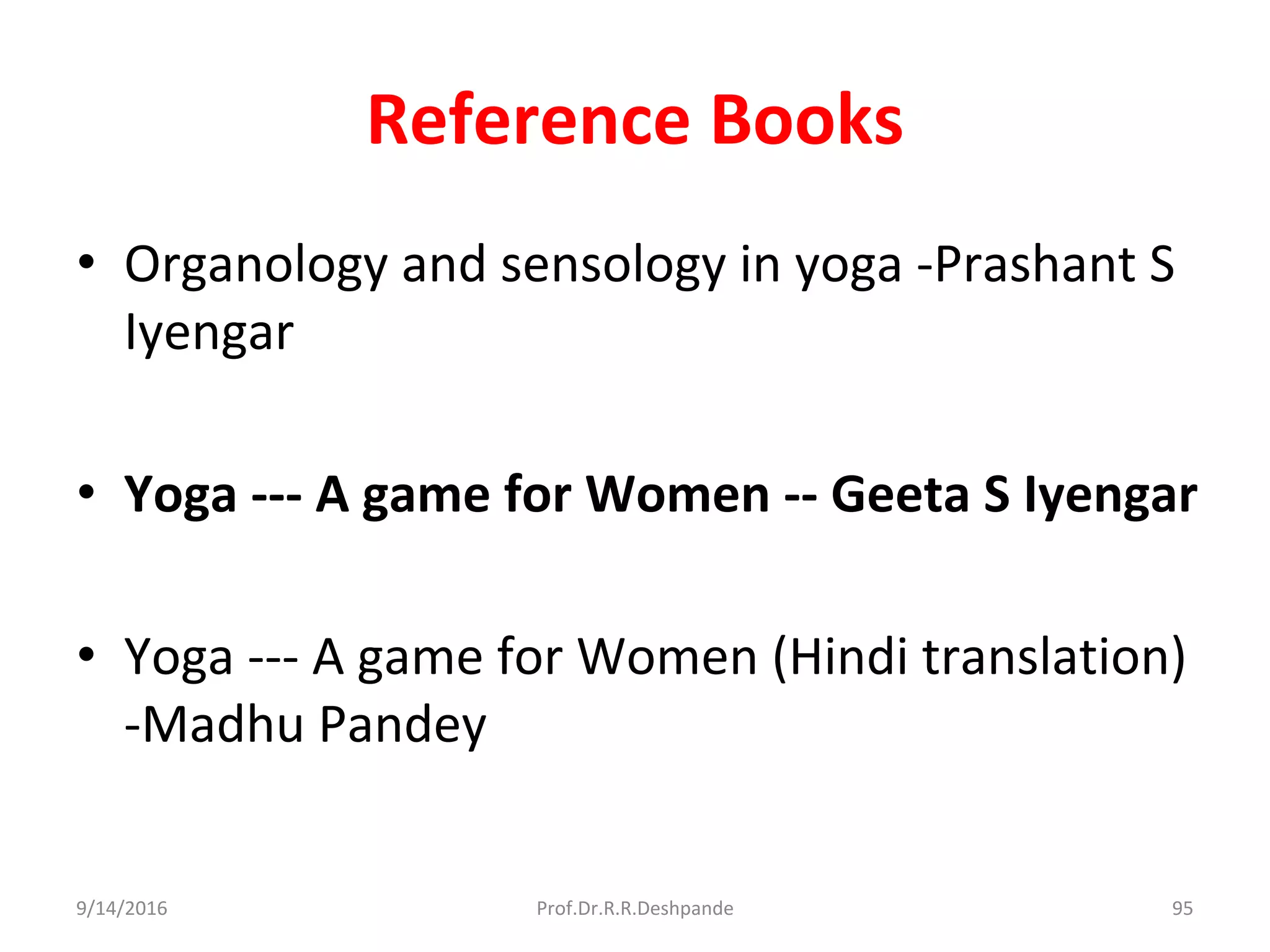 Reference Books
• Organology and sensology in yoga -Prashant S
Iyengar
• Yoga --- A game for Women -- Geeta S Iyengar
• Yoga --- A game for Women (Hindi translation)
-Madhu Pandey
9/14/2016 95Prof.Dr.R.R.Deshpande
 