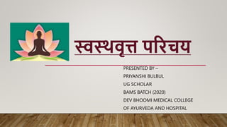 स्वस्थवृत्त परिचय
PRESENTED BY –
PRIYANSHI BULBUL
UG SCHOLAR
BAMS BATCH (2020)
DEV BHOOMI MEDICAL COLLEGE
OF AYURVEDA AND HOSPITAL
 