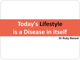 Today's Lifestyle
is a Disease in itself
Dr Ruby Bansal
 
