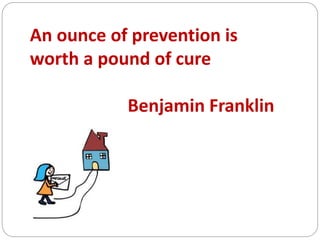 An ounce of prevention is
worth a pound of cure
Benjamin Franklin
 