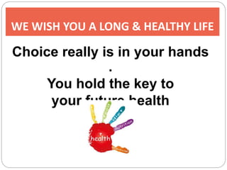 WE WISH YOU A LONG & HEALTHY LIFE
Choice really is in your hands
.
You hold the key to
your future health
 