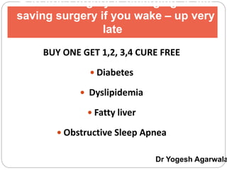 Bariatric surgery is emerging as life
saving surgery if you wake – up very
late
BUY ONE GET 1,2, 3,4 CURE FREE
 Diabetes
 Dyslipidemia
 Fatty liver
 Obstructive Sleep Apnea
Dr Yogesh Agarwala
 