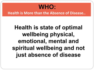 WHO:
Health is More than the Absence of Disease..
Health is state of optimal
wellbeing physical,
emotional, mental and
spiritual wellbeing and not
just absence of disease
 