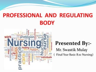 PROFESSIONAL AND REGULATING
BODY
Presented By:-
Mr. Swastik Mulay
( Final Year Basic B.sc Nursing)
 