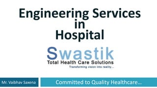 Committed to Quality Healthcare…
Engineering Services
in
Hospital
Mr. Vaibhav Saxena
 