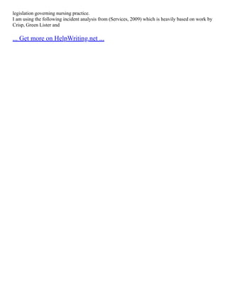 legislation governing nursing practice.
I am using the following incident analysis from (Services, 2009) which is heavily based on work by
Crisp, Green Lister and
... Get more on HelpWriting.net ...
 