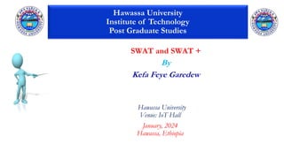 SWAT and SWAT +
By
Kefa Feye Garedew
Hawassa University
Venue: IoT Hall
January, 2024
Hawassa, Ethiopia
Hawassa University
Institute of Technology
Post Graduate Studies
 