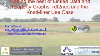 Getting the best of Linked Data and
Property Graphs: rdf2neo and the
KnetMiner Use Case
Marco Brandizi
marco.brandizi@rothamsted.ac.uk
Find these slides at:
https://www.slideshare.net/mbrandizi
 
