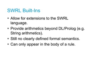 SWRL Built-Ins
 Allow for extensions to the SWRL
language.
 Provide arithmetics beyond DL/Prolog (e.g.
String arithmetic...