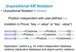 Unpositional KR Notation
 Unpositional Notation = Slotted
Position independent with user-defined key
(notation in Prova: ...