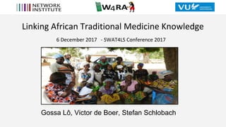 Linking African Traditional Medicine Knowledge
6 December 2017 - SWAT4LS Conference 2017
Gossa Lô, Victor de Boer, Stefan Schlobach
 