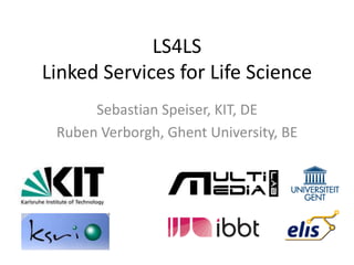 LS4LS
Linked Services for Life Science
      Sebastian Speiser, KIT, DE
 Ruben Verborgh, Ghent University, BE
 