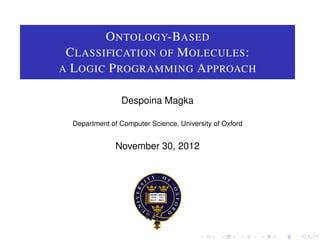 O NTOLOGY-BASED
 C LASSIFICATION OF M OLECULES :
A L OGIC P ROGRAMMING A PPROACH


                Despoina Magka

  Department of Computer Science, University of Oxford


               November 30, 2012
 
