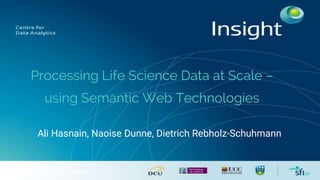 © Insight 2014. All Rights Reserved
Processing Life Science Data at Scale –
using Semantic Web Technologies
Ali Hasnain, Naoise Dunne, Dietrich Rebholz-Schuhmann
 
