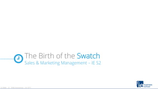 IE EMBA – S2 – Raffy Karamanian– Oct 2015
The Birth of the Swatch
Sales & Marketing Management – IE S2
IE EMBA – S2 – Raffy Karamanian – Oct 2015
 
