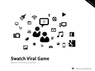 Swatch Viral Game
Opportuni)es	
  in	
  online	
  interac)on	
  and	
  social	
  media	
  




                                                                           Follow	
  us	
  on	
  twi4er!	
  @webchaeschtli	
  
 
