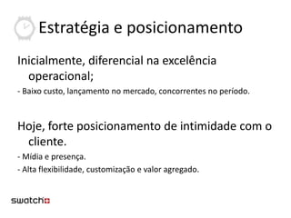 Estratégia e posicionamento
Inicialmente, diferencial na excelência
  operacional;
- Baixo custo, lançamento no mercado, concorrentes no período.



Hoje, forte posicionamento de intimidade com o
 cliente.
- Mídia e presença.
- Alta flexibilidade, customização e valor agregado.
 