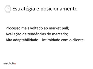 Estratégia e posicionamento


Processo mais voltado ao market pull;
Avaliação de tendências do mercado;
Alta adaptabilidade – intimidade com o cliente.
 