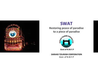 SWAT
Restoring peace of paradise
to a piece of paradise
Govt of N.W.F.P
SARHAD TOURISM CORPORATION
Govt. of N.W.F.P
 